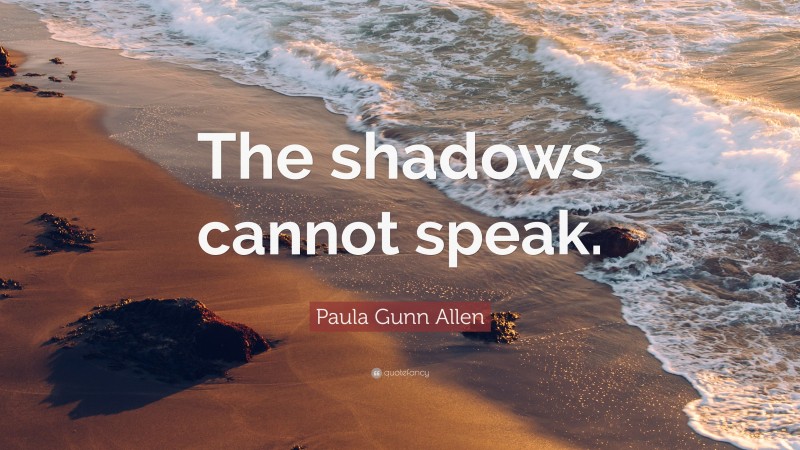 Paula Gunn Allen Quote: “The shadows cannot speak.”