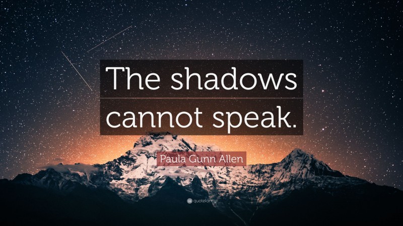 Paula Gunn Allen Quote: “The shadows cannot speak.”