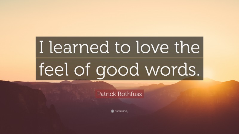 Patrick Rothfuss Quote: “I learned to love the feel of good words.”