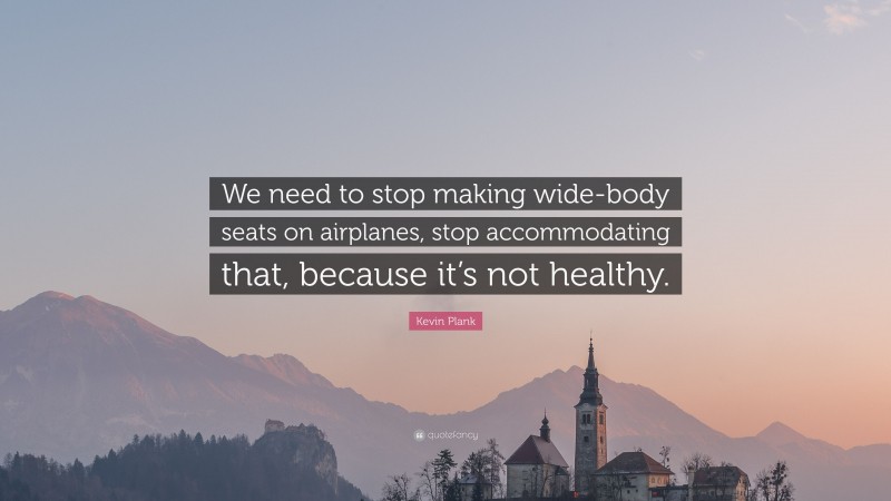 Kevin Plank Quote: “We need to stop making wide-body seats on airplanes, stop accommodating that, because it’s not healthy.”