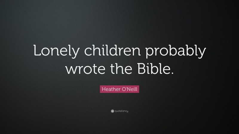 Heather O'Neill Quote: “Lonely children probably wrote the Bible.”