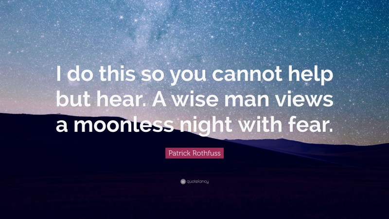 Patrick Rothfuss Quote: “I do this so you cannot help but hear. A wise man views a moonless night with fear.”