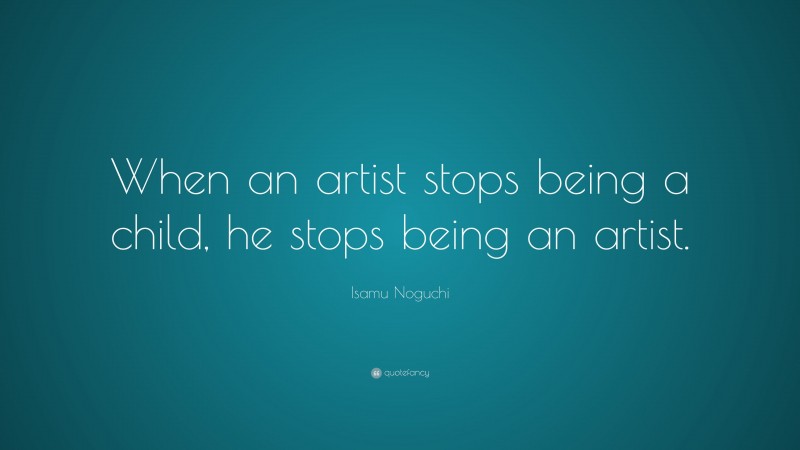 Isamu Noguchi Quote: “When an artist stops being a child, he stops being an artist.”