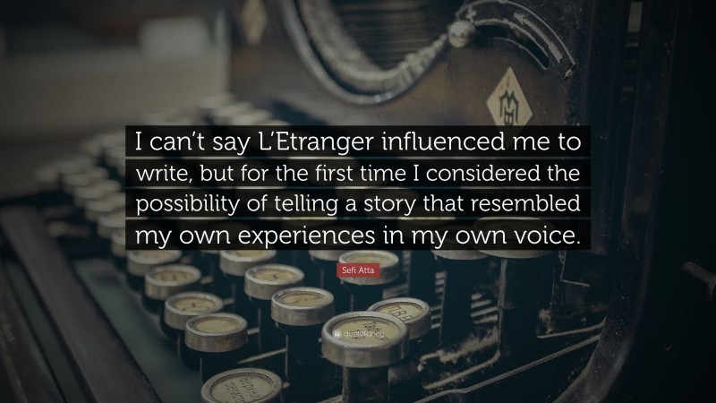Sefi Atta Quote: “I can’t say L’Etranger influenced me to write, but for the first time I considered the possibility of telling a story that resembled my own experiences in my own voice.”