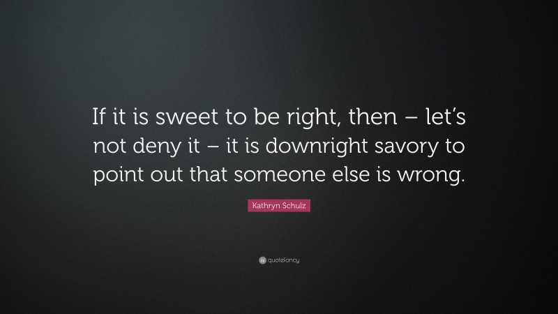 Kathryn Schulz Quote: “If it is sweet to be right, then – let’s not deny it – it is downright savory to point out that someone else is wrong.”
