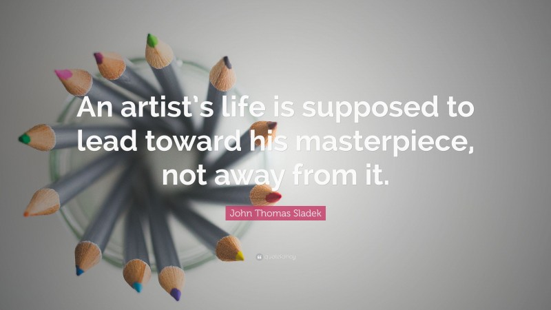 John Thomas Sladek Quote: “An artist’s life is supposed to lead toward his masterpiece, not away from it.”