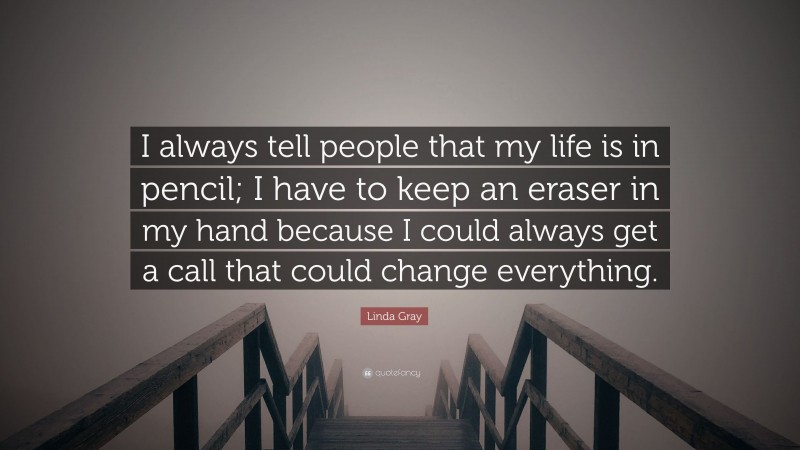 Linda Gray Quote: “I always tell people that my life is in pencil; I have to keep an eraser in my hand because I could always get a call that could change everything.”
