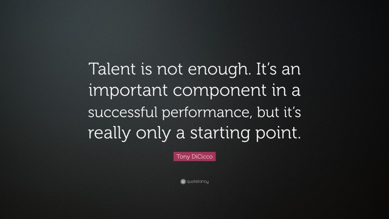 Tony DiCicco Quote: “Talent is not enough. It’s an important component in a successful performance, but it’s really only a starting point.”