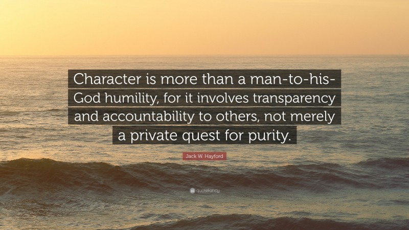 Jack W. Hayford Quote: “Character is more than a man-to-his-God humility, for it involves transparency and accountability to others, not merely a private quest for purity.”