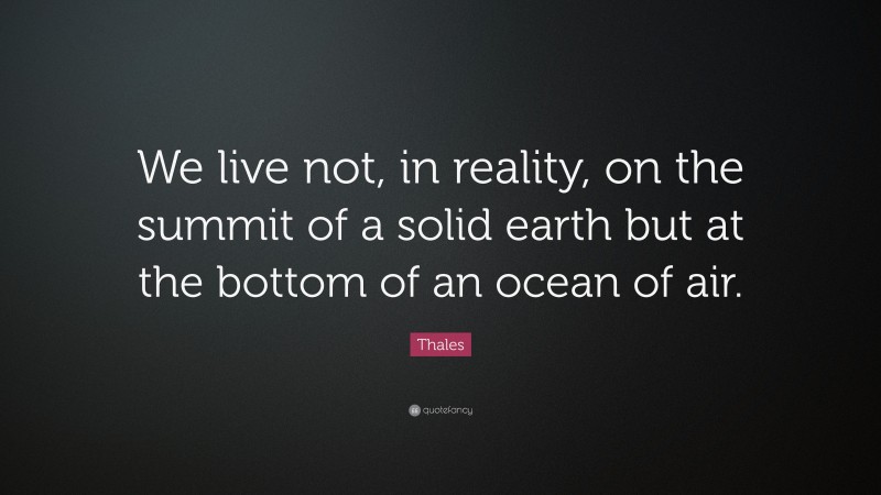 Thales Quote: “We live not, in reality, on the summit of a solid earth but at the bottom of an ocean of air.”