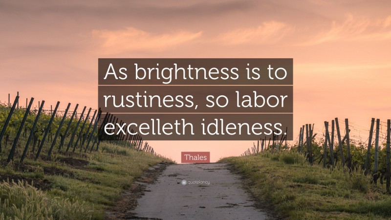 Thales Quote: “As brightness is to rustiness, so labor excelleth idleness.”