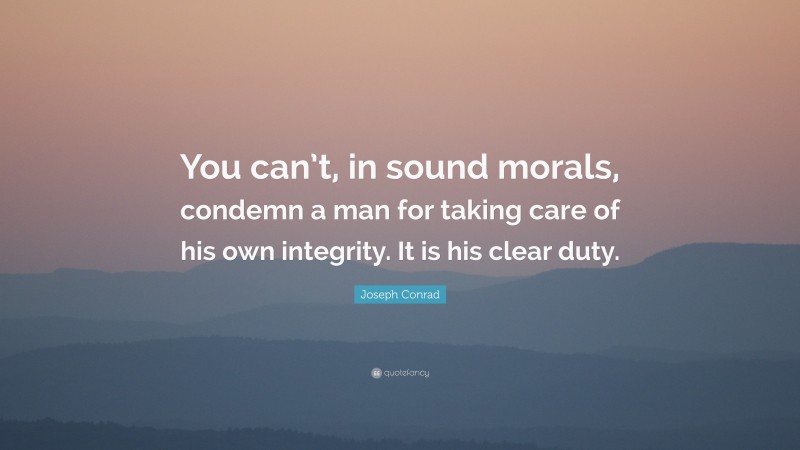 Joseph Conrad Quote: “You can’t, in sound morals, condemn a man for taking care of his own integrity. It is his clear duty.”