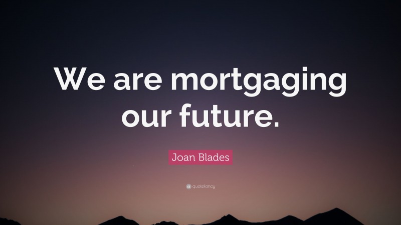 Joan Blades Quote: “We are mortgaging our future.”