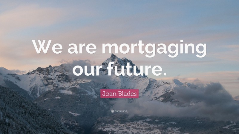 Joan Blades Quote: “We are mortgaging our future.”