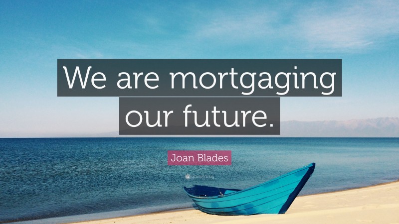 Joan Blades Quote: “We are mortgaging our future.”
