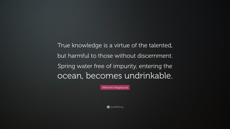 Akkineni Nagarjuna Quote: “True knowledge is a virtue of the talented, but harmful to those without discernment. Spring water free of impurity, entering the ocean, becomes undrinkable.”