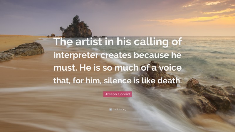 Joseph Conrad Quote: “The artist in his calling of interpreter creates because he must. He is so much of a voice that, for him, silence is like death.”