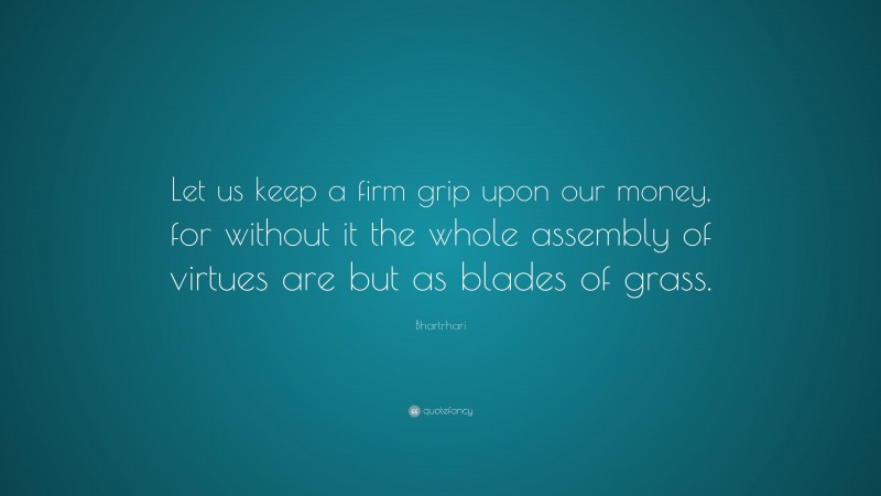 Bhartrhari Quote: “Let us keep a firm grip upon our money, for without it the whole assembly of virtues are but as blades of grass.”