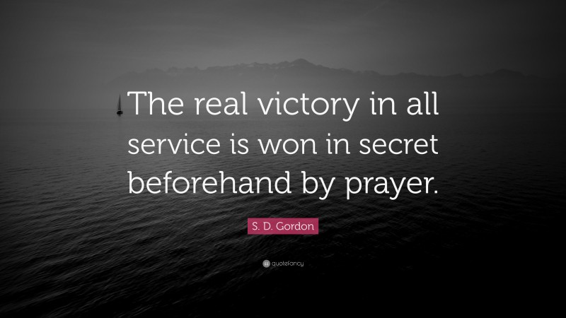 S. D. Gordon Quote: “The real victory in all service is won in secret beforehand by prayer.”