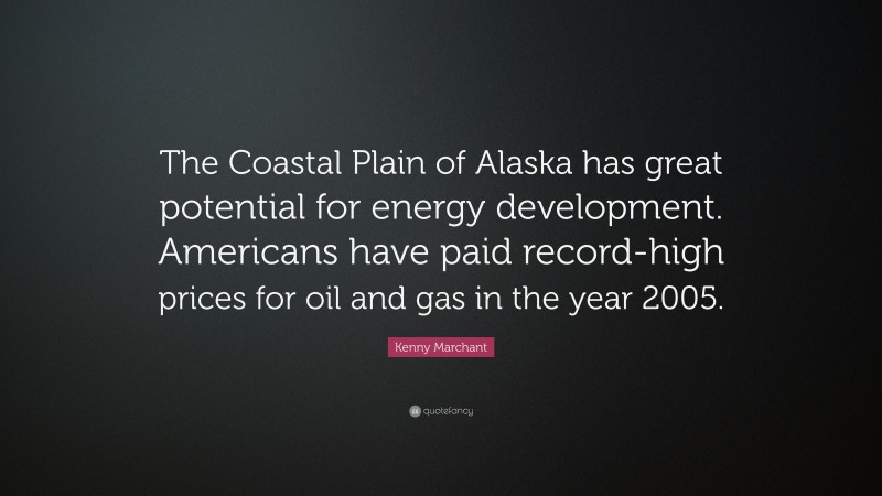 Kenny Marchant Quote: “The Coastal Plain of Alaska has great potential for energy development. Americans have paid record-high prices for oil and gas in the year 2005.”
