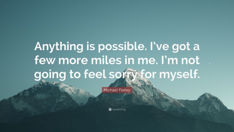 Michael Flatley Quote: “Anything is possible. I’ve got a few more miles in me. I’m not going to feel sorry for myself.”