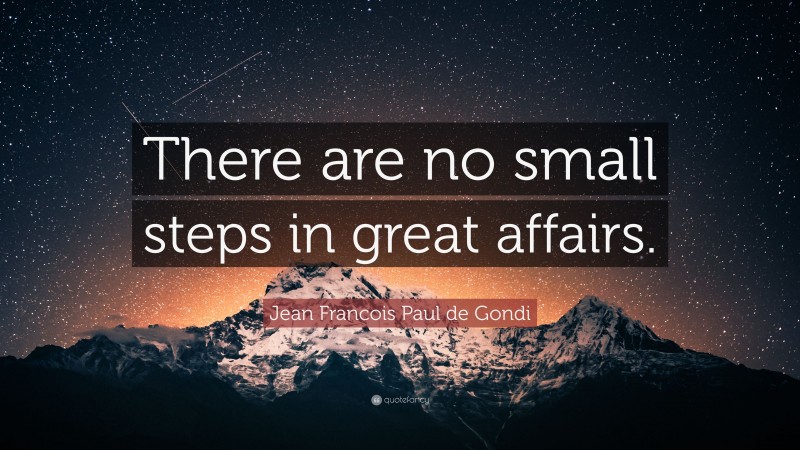 Jean Francois Paul de Gondi Quote: “There are no small steps in great affairs.”