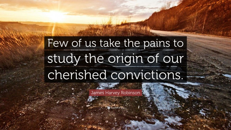 James Harvey Robinson Quote: “Few of us take the pains to study the origin of our cherished convictions.”