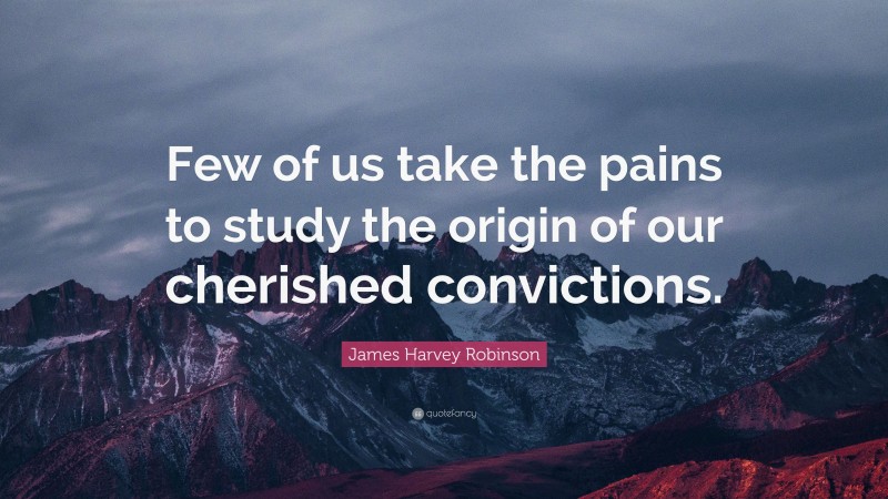 James Harvey Robinson Quote: “Few of us take the pains to study the origin of our cherished convictions.”