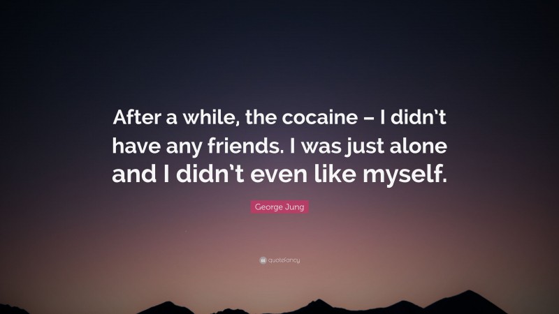 George Jung Quote: “After a while, the cocaine – I didn’t have any friends. I was just alone and I didn’t even like myself.”