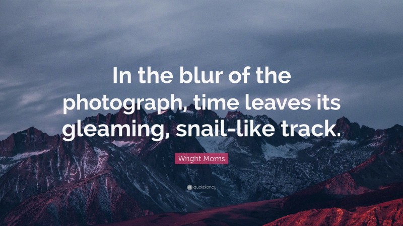 Wright Morris Quote: “In the blur of the photograph, time leaves its gleaming, snail-like track.”
