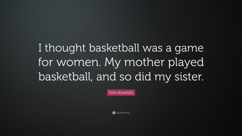 Dirk Nowitzki Quote: “I thought basketball was a game for women. My mother played basketball, and so did my sister.”
