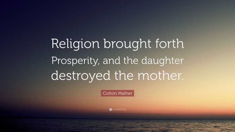 Cotton Mather Quote: “Religion brought forth Prosperity, and the daughter destroyed the mother.”