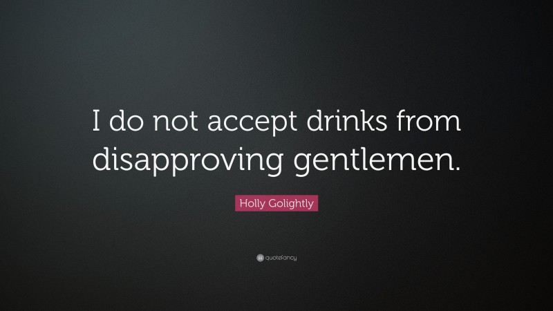 Holly Golightly Quote: “I do not accept drinks from disapproving gentlemen.”