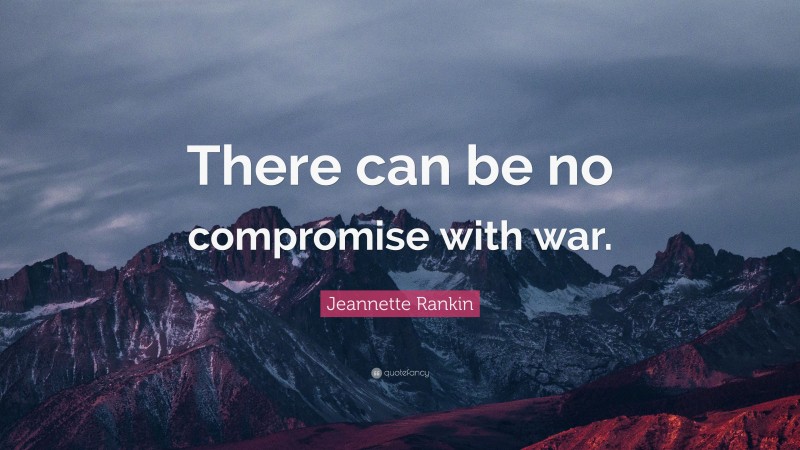 Jeannette Rankin Quote: “There can be no compromise with war.”