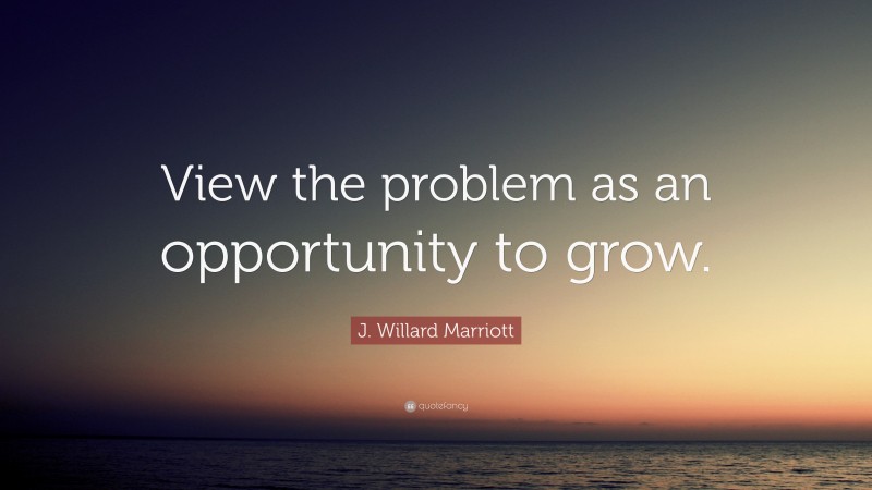 J. Willard Marriott Quote: “View the problem as an opportunity to grow.”