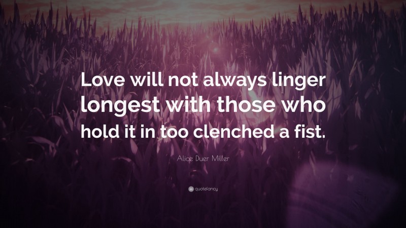 Alice Duer Miller Quote: “Love will not always linger longest with those who hold it in too clenched a fist.”