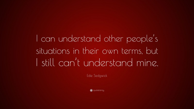 Edie Sedgwick Quote: “I can understand other people’s situations in their own terms, but I still can’t understand mine.”
