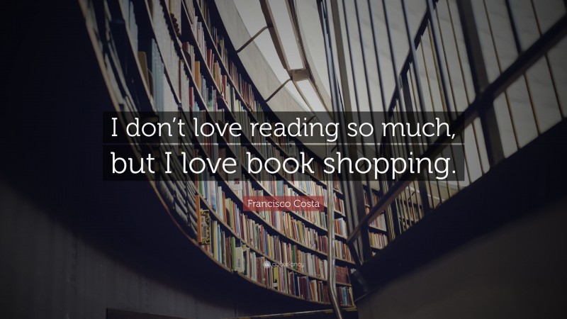 Francisco Costa Quote: “I don’t love reading so much, but I love book shopping.”
