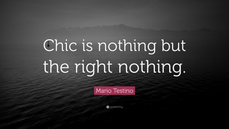 Mario Testino Quote: “Chic is nothing but the right nothing.”