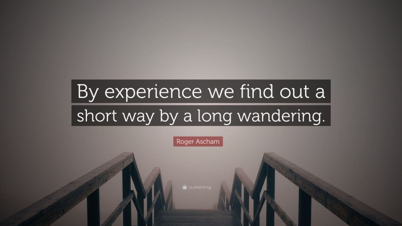 Roger Ascham Quote: “By experience we find out a short way by a long wandering.”