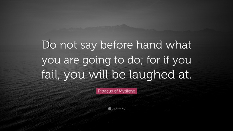 Pittacus of Mytilene Quote: “Do not say before hand what you are going to do; for if you fail, you will be laughed at.”