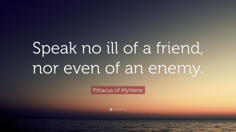 Pittacus of Mytilene Quote: “Speak no ill of a friend, nor even of an enemy.”
