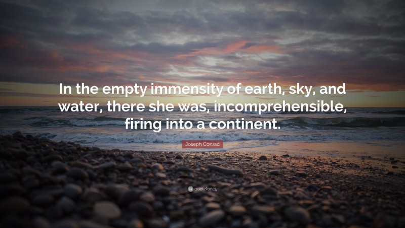 Joseph Conrad Quote: “In the empty immensity of earth, sky, and water, there she was, incomprehensible, firing into a continent.”