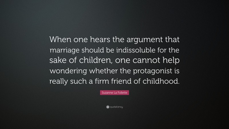 Suzanne La Follette Quote: “When one hears the argument that marriage should be indissoluble for the sake of children, one cannot help wondering whether the protagonist is really such a firm friend of childhood.”