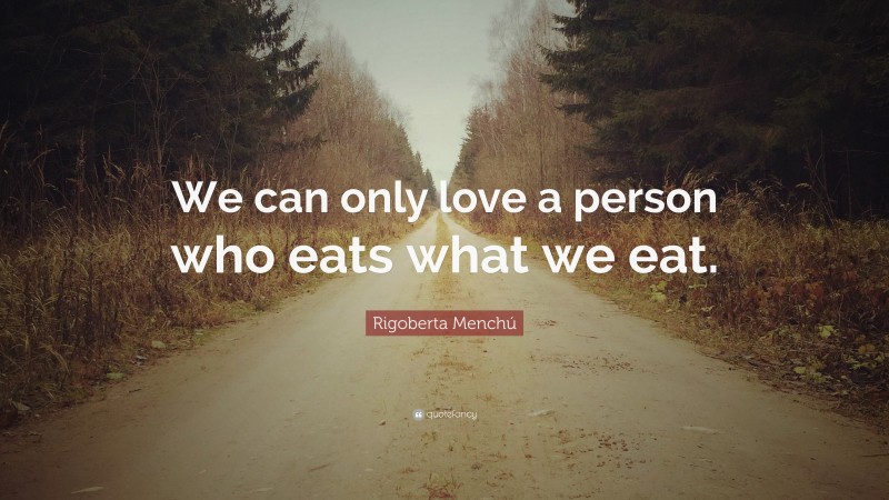 Rigoberta Menchú Quote: “We can only love a person who eats what we eat.”