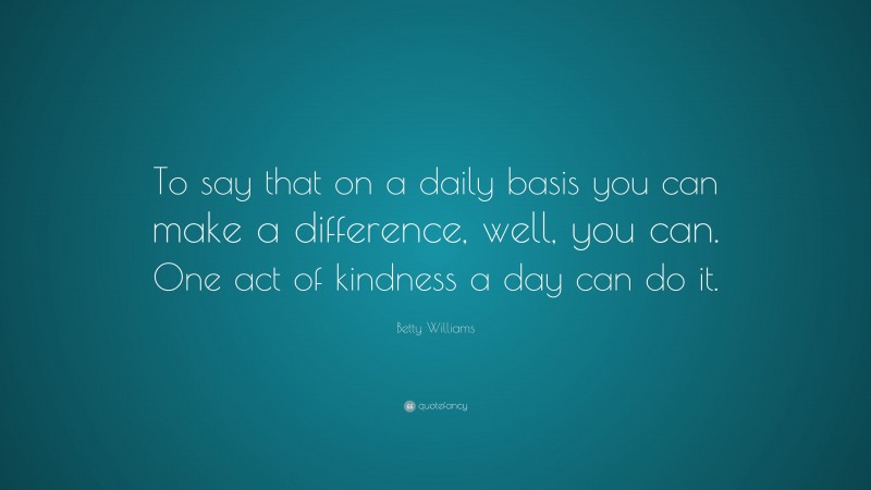 Betty Williams Quote: “To say that on a daily basis you can make a difference, well, you can. One act of kindness a day can do it.”