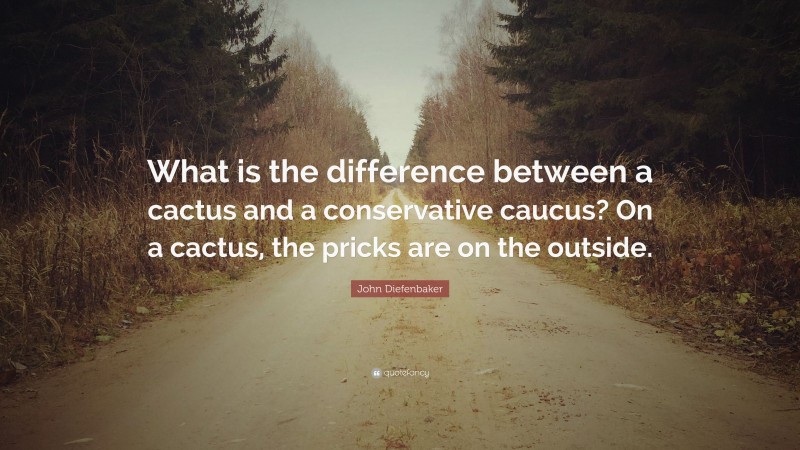 John Diefenbaker Quote: “What is the difference between a cactus and a conservative caucus? On a cactus, the pricks are on the outside.”