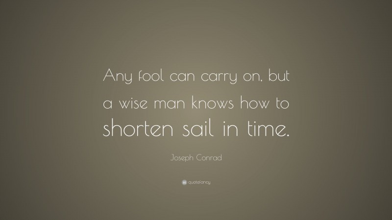 Joseph Conrad Quote: “Any fool can carry on, but a wise man knows how to shorten sail in time.”