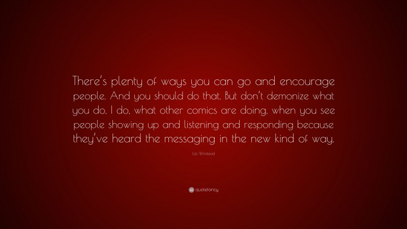 Lizz Winstead Quote: “There’s plenty of ways you can go and encourage people. And you should do that. But don’t demonize what you do, I do, what other comics are doing, when you see people showing up and listening and responding because they’ve heard the messaging in the new kind of way.”