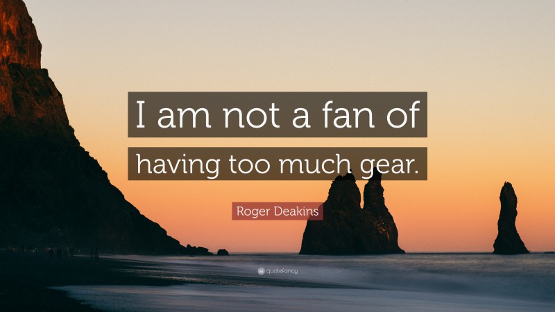 Roger Deakins Quote: “I am not a fan of having too much gear.”